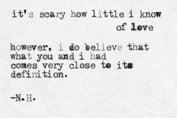 it's scary how little i know of love however, i do believe that what you and i had comes very close to its definition. -N.H. 