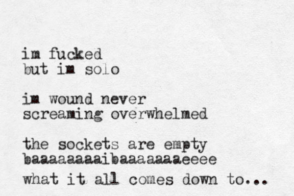 im fucked but im solo im wound never screaming overwhelmed the sockets are empty baaaaaaaaibaaaaaaaeeee what it all comes down to... 