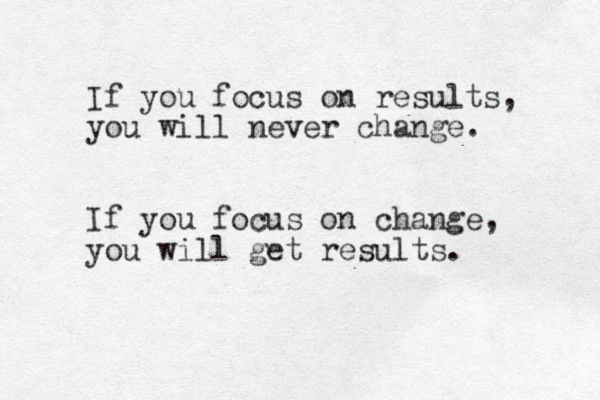 If you focus on results, you will never change. If you focus on change, you will get results. 