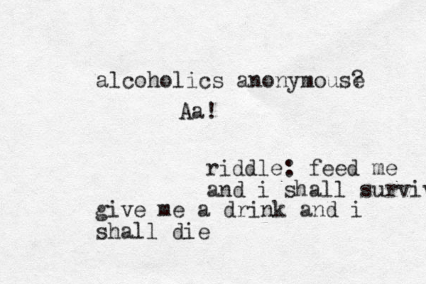 riddle: feed me and i shall survive give me a drink and i shall die alcoholics anonymouse ? Aa!