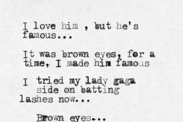 I love him , but he's famous It was brown eyes , for a time, I made him famous I ... tried my lady gaga side on batting lashes now ... Brown eyes...