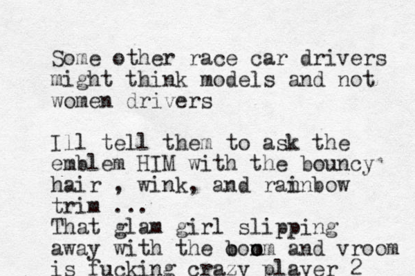 So me other race car drivers might think models and not women drivers Ill tell them to ask the emblem HIM with the bouncy hair , wink, and ran inbow trim ... That glam girl slipping away with the b oom o om and vroom is fucking crazy player 2 