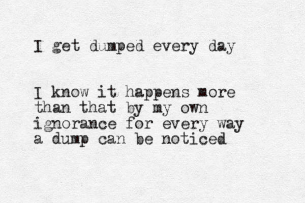 I get dumped every day I know it happens more than that by my own ignorance for every way a dump can be noticed 