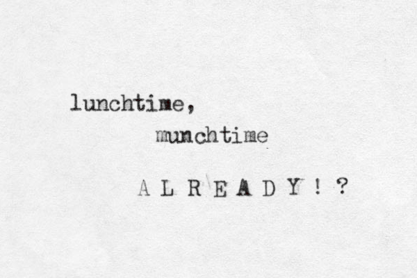lunchtime, munchtime A L R E A D Y ! ? 