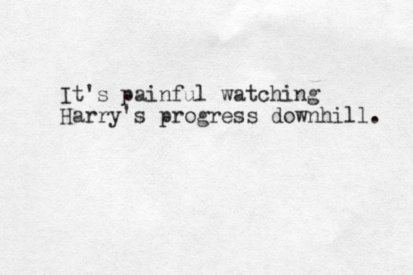 It's painful watching Harry's progress downhill. 