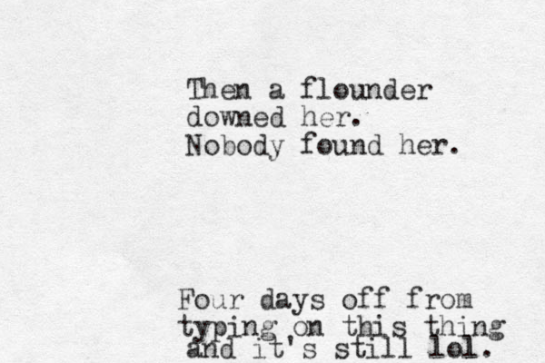 Then a flounder downed her. Nobody found her. Four days off from typing on this thing and it's still lol l. 