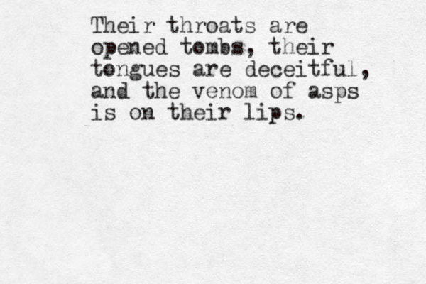 Their throats are opened tombs, their tongues are deceitful, and the venom of asps is on their lips.