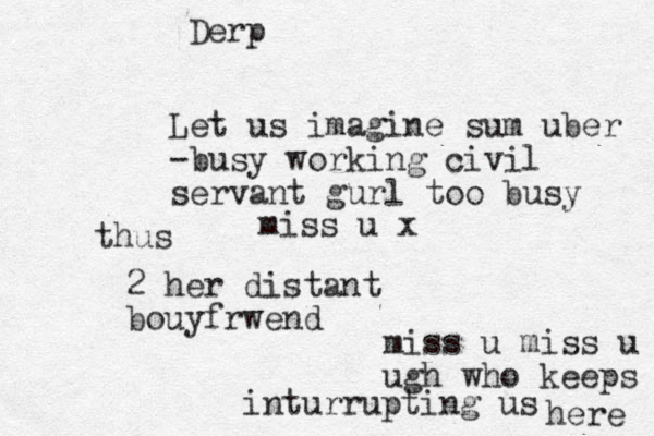 miss u x Let us imagine sum uber -busy working civil servant gurl too busy thus 2 her distant bouyfrwend miss u miss u ugh who keeps inturrupting us here Derp
