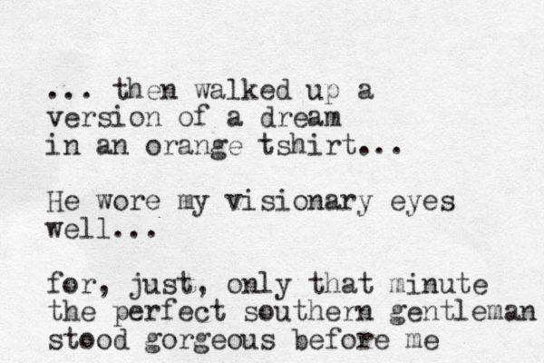 ... then walked up a version of a dream in an orange tshirt... He wore my visionary eyes well... for, just, only that minute the perfect southern gentleman stood gorgeous before me