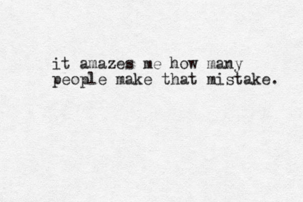 it amazes me how many people make that mistake. 