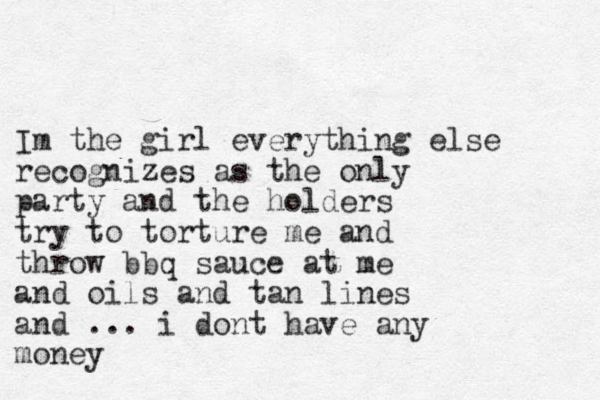Im the girl everything else recognizes as the only party and the holders try to torture me and throw bbq sauce at me and oils and tan lines and ... i dont have any money