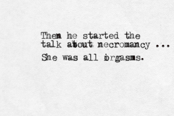 Then he started the talk at bout necromancy ... She was all irgasm o ms.