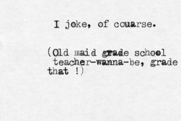 I joke, of couarse. (Old maid grade school teacher-wanna-be, grade that !)