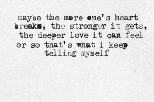 maybe the more one's heart breaks, the stronger it gets, the deeper love it can feel or so that's what i keep telling myself