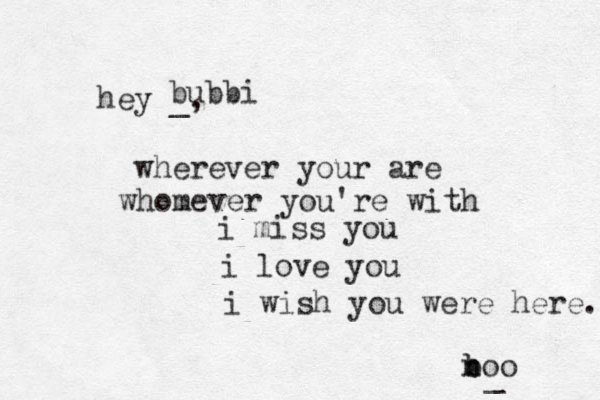 hey _, wherever your are whomever you're with i miss you i love you i wish you were here. _ bubbi n boo b 
