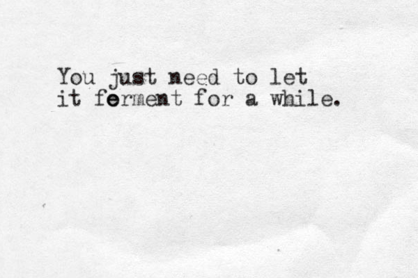 You just need to let it forment for a while. e e 