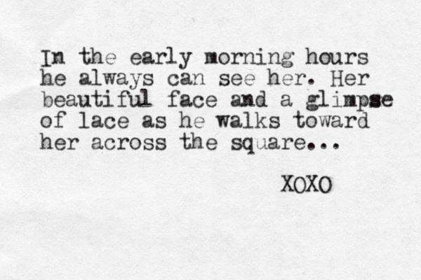 In the early morning hours he always can see her. Her beautiful face and a glimpse s of lace as he walks toward her across the square... XOXO