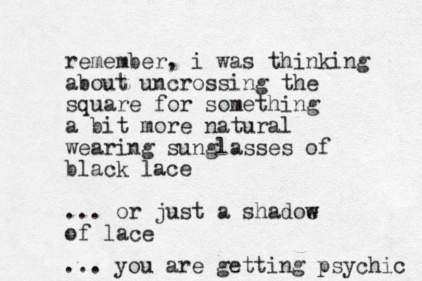 remember, i was thinking about uncrossing the square for something a bit more natural wearing sunglasses of black lace ... or just a shadoe w w of lace ... you are getting psychic 
