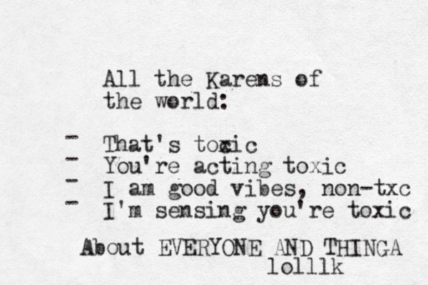 All the Karens of the world: That's toc xic You're acting toxic I am good vibes, non-txc I'm sensing you're toxic - - - - About EVERYONE AND THINGA lolllk 