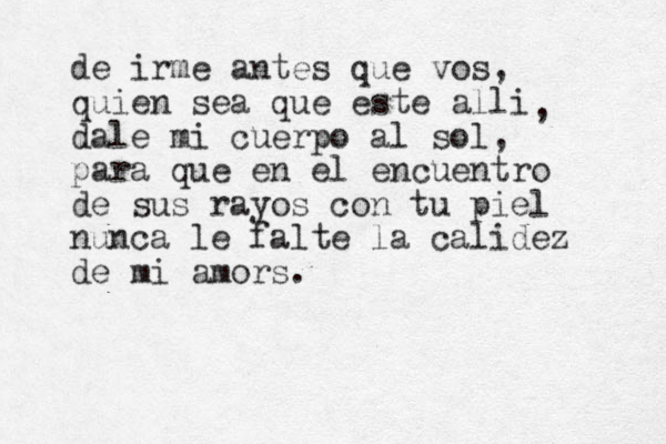 de irme antes que vos, quien sea que este alli dale mi cuerpo al sol, para que en el encuentro de sus rayos con tu piel nunca le falte la calidez de mi amors. , 