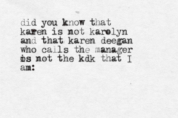 did you know that karen is not karolyn and that karen deegan who calls the manager os is not the kdk that I am: 