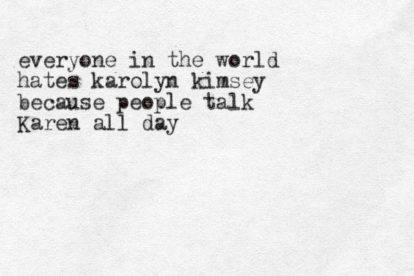 everyone in the world hates karolyn kimsey because people talk Karen all day