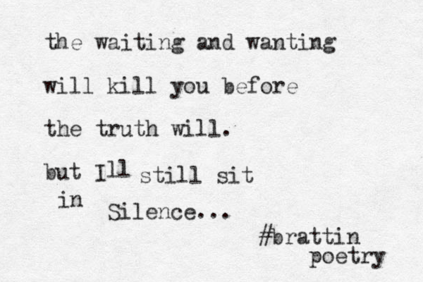 the waiting and wanting will kill you before the truth will. but I ll still sit in Silence... #brattin poetry 