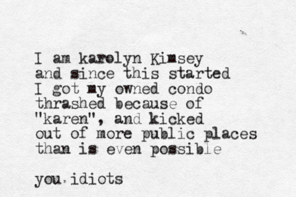 I am karolyn Kimsey and since this started I got my owned condo thrashed because of "karen", and kicked out of more public places than is even possible you idiots 