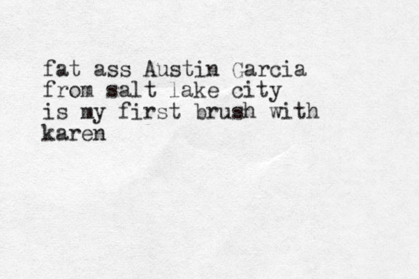 fat ass Austin Garcia from salt lake city is my first brush with karen