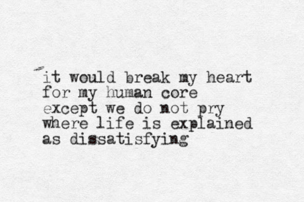 it would break my heart for my human core except we do not pry where life is explained as dissatisfying