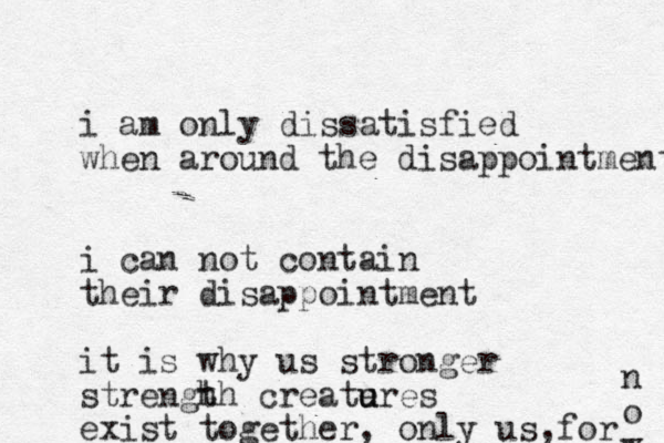i am only dissatisfied when around the disappointment i can not contain their disappointment it is why us stronger strengh th createres u u exist together, only us, for n o w 