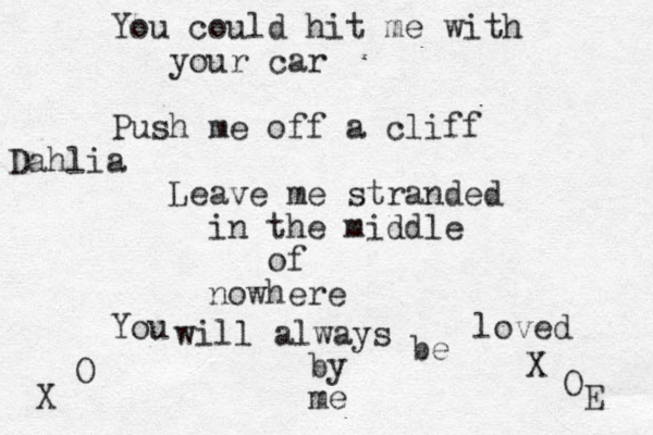 You could hit me with your car Push me off a cliff Leave me stranded in the middle of nowhere You will always be loved by me X O X O Dahlia E 