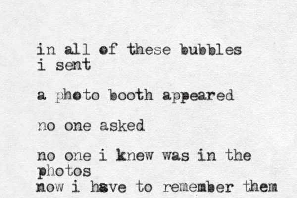 in all of these bubbles i sent a photo booth appeared no one asked no one i knew was in the photos now i hs ave to remember them 