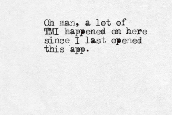 Oh man, a lot of TMI happened on here since I last opened this app. 