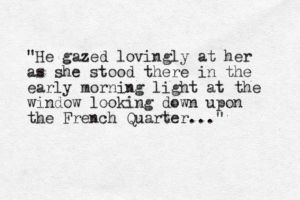 "He gazed lovingly at her as she stood there in the early morning light at the window looking down upon the French Quarter..."