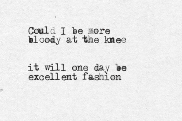 Could I be more bloody at the knee it will one day be excellent fashion