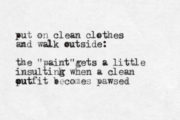 put on clean clothes and walk outside: the "paint"gets a little insultinh g g when a clean putfit out becomes pawsed