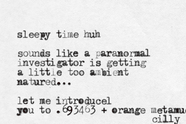 sleepy time huh sounds like a paranormal investigator is getting a little too ambient natured... let me introducel you to .693463 + orange metamuci cilly 