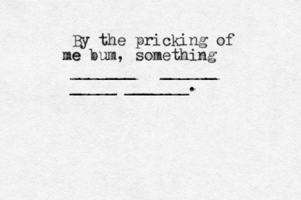 By the pricking of e me bum, something _______ ______ _____ _______.