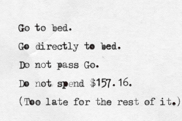 Go to bed. Go directly to bed. Do not pass Go. Do not spend $157.16. (Too late for the rest of it.) 