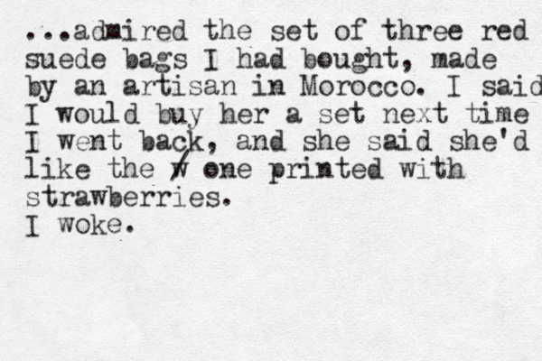 ...admired the set of three red suede bags I had bought, made by an artisan in Morocco. I said I would buy her a set next time I went back, and she said she'd like the w / one printed with strawberries. I woke.