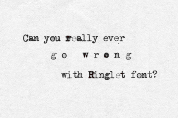 Can you really ever g o w r o n g with Ringlet font? 