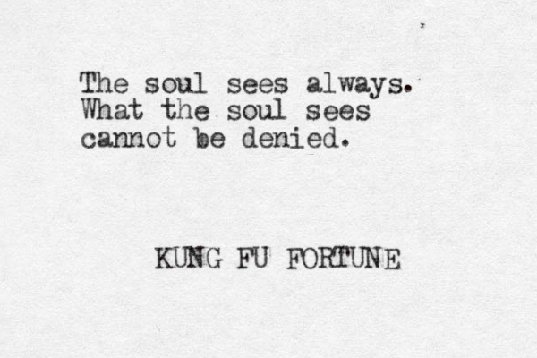 The soul sees always. What the soul sees cannot be denied. KUNG FU FORTUNE 