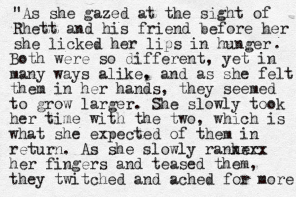 "As she gazed at the sight of Rhett and his friend before her she licked her lips in hunger . Both were so different, yet in many ways alike. , and as she felt them in her hands, they seemed to grow larger. She slowly took her time with the two, which is what she expected of them in return. As she slowly ranher xxxx her fingers and teased them, they twitched and ached for more 