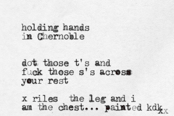 holding hands in Chernoble dot those t's and fuck those s's across your rest x riles the leg and i am the chest... painted kdk xx 