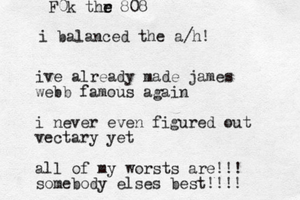 ive already made james webb famous again i never even figured out vectary yet all of my worsts are!!! somebody elses best!!!! i balanced the a/h! F0k thr e e 808 