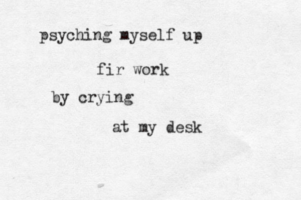 psyching myself up fir work by crying at my desk