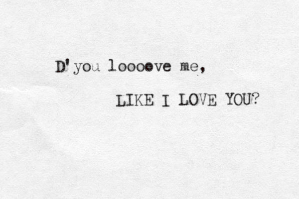 D'you loooove me, LIKE I LOVE YOU? 