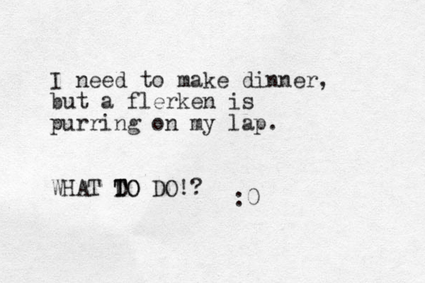 I need to make dinner, but a flerken is purring on my lap. WHAT D T TO DO TO !? :0 