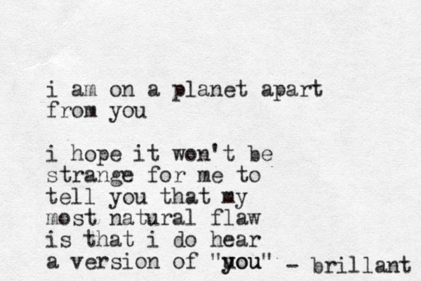 i am on a planet apart from you i hope it won't be strange for me to tell you that my most natural flaw is that i do hear a version of "uou y you" - brillant 